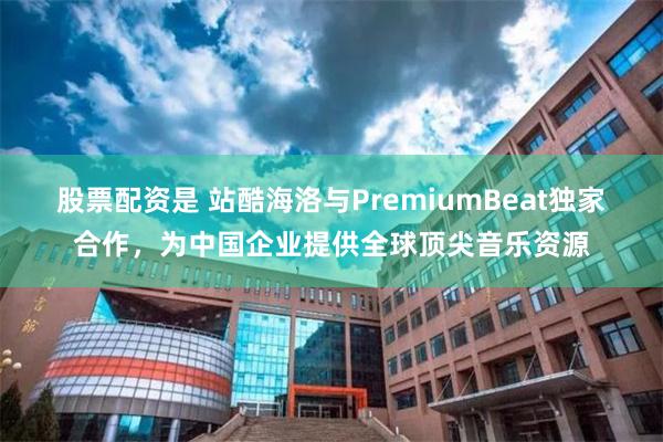 股票配资是 站酷海洛与PremiumBeat独家合作，为中国企业提供全球顶尖音乐资源