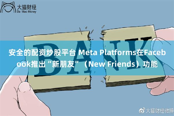 安全的配资炒股平台 Meta Platforms在Facebook推出“新朋友”（New Friends）功能