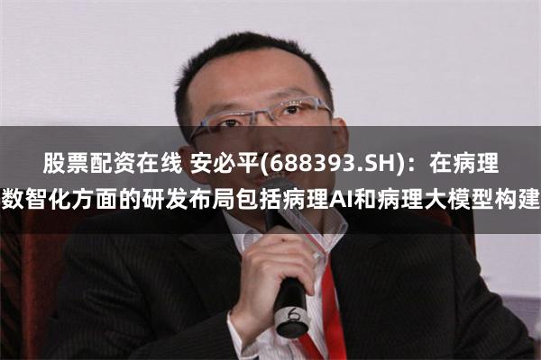 股票配资在线 安必平(688393.SH)：在病理数智化方面的研发布局包括病理AI和病理大模型构建