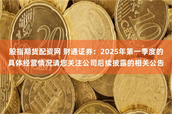 股指期货配资网 财通证券：2025年第一季度的具体经营情况请您关注公司后续披露的相关公告
