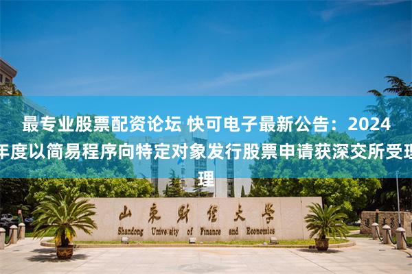 最专业股票配资论坛 快可电子最新公告：2024年度以简易程序向特定对象发行股票申请获深交所受理