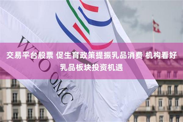 交易平台股票 促生育政策提振乳品消费 机构看好乳品板块投资机遇