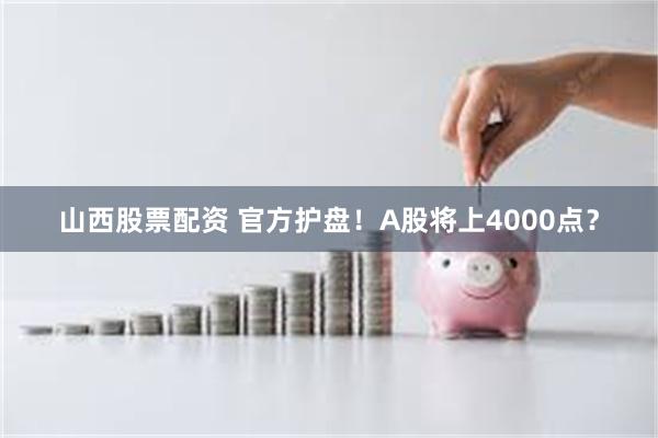 山西股票配资 官方护盘！A股将上4000点？