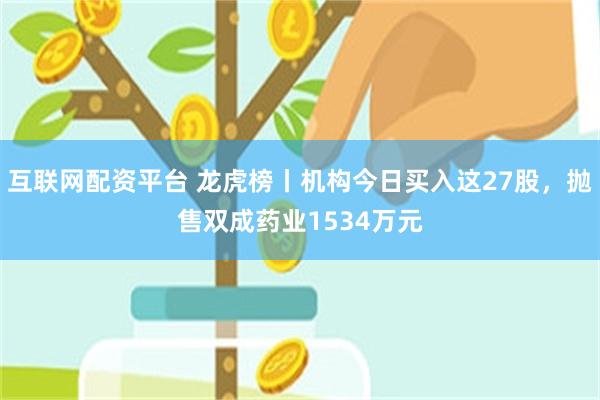 互联网配资平台 龙虎榜丨机构今日买入这27股，抛售双成药业1534万元