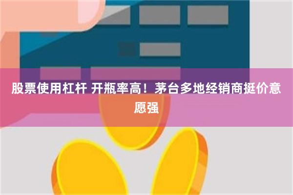 股票使用杠杆 开瓶率高！茅台多地经销商挺价意愿强