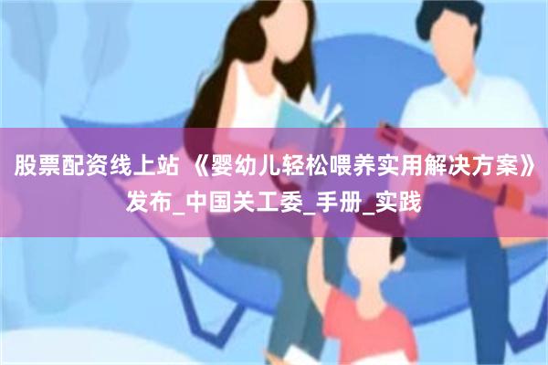 股票配资线上站 《婴幼儿轻松喂养实用解决方案》发布_中国关工委_手册_实践
