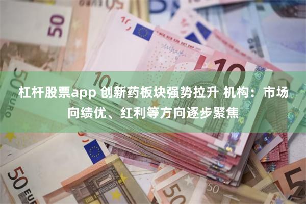 杠杆股票app 创新药板块强势拉升 机构：市场向绩优、红利等方向逐步聚焦