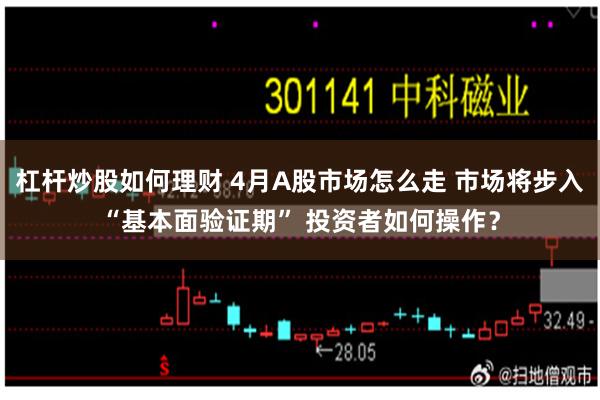 杠杆炒股如何理财 4月A股市场怎么走 市场将步入“基本面验证期” 投资者如何操作？