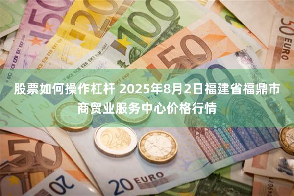 股票如何操作杠杆 2025年8月2日福建省福鼎市商贸业服务中心价格行情