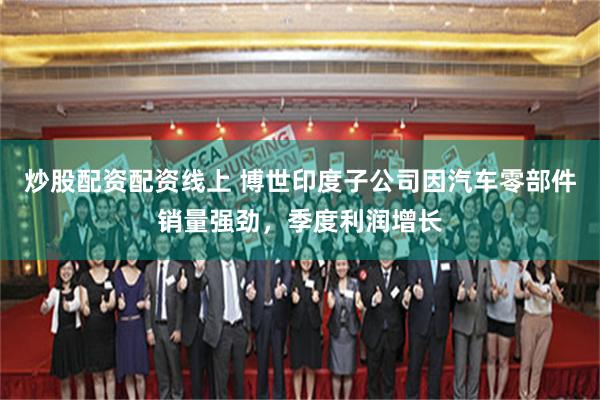 炒股配资配资线上 博世印度子公司因汽车零部件销量强劲，季度利润增长