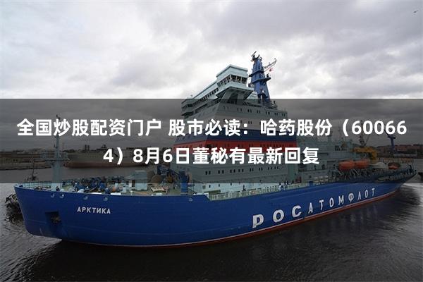 全国炒股配资门户 股市必读：哈药股份（600664）8月6日董秘有最新回复
