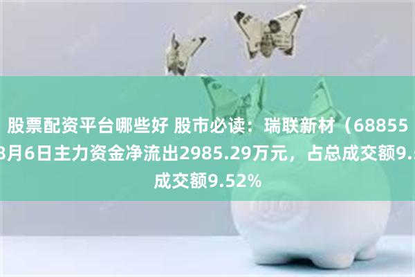股票配资平台哪些好 股市必读：瑞联新材（688550）8月6日主力资金净流出2985.29万元，占总成交额9.52%