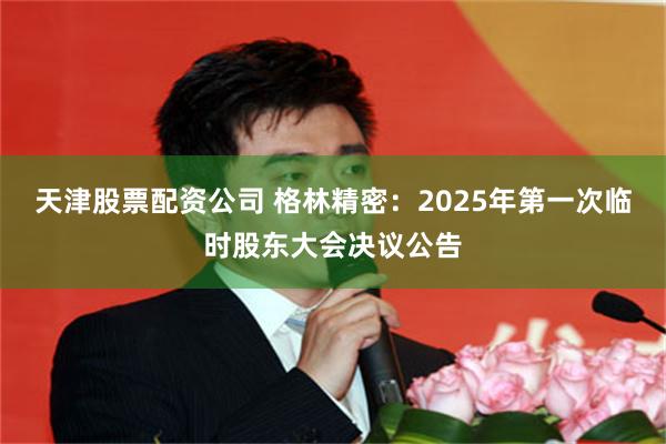 天津股票配资公司 格林精密：2025年第一次临时股东大会决议公告