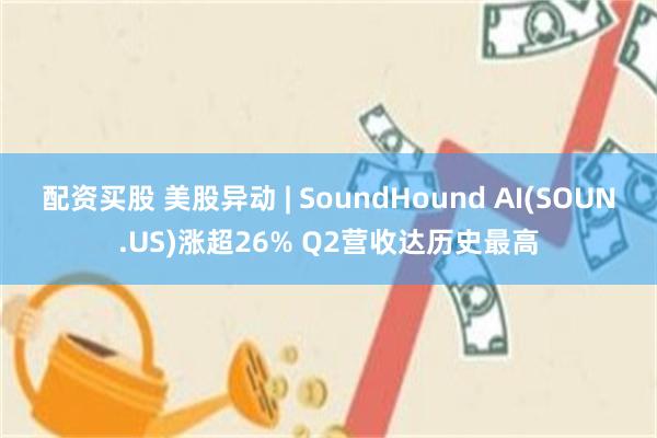 配资买股 美股异动 | SoundHound AI(SOUN.US)涨超26% Q2营收达历史最高