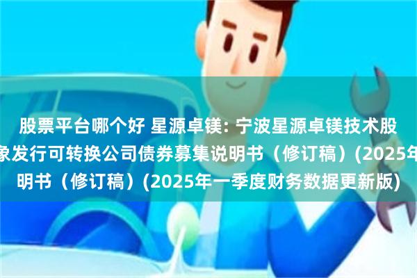 股票平台哪个好 星源卓镁: 宁波星源卓镁技术股份有限公司向不特定对象发行可转换公司债券募集说明书（修订稿）(2025年一季度财务数据更新版)