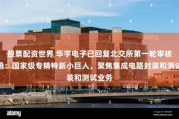 股票配资世界 华宇电子已回复北交所第一轮审核问询函：国家级专精特新小巨人，聚焦集成电路封装和测试业务