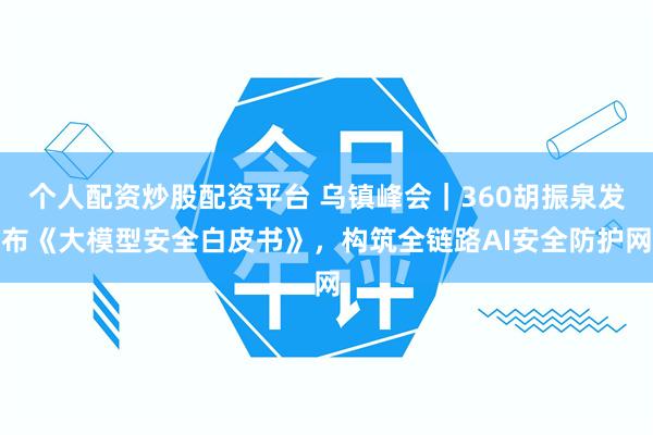个人配资炒股配资平台 乌镇峰会｜360胡振泉发布《大模型安全白皮书》，构筑全链路AI安全防护网