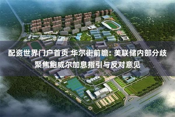 配资世界门户首页 华尔街前瞻: 美联储内部分歧聚焦鲍威尔加息指引与反对意见