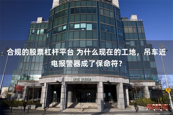 合规的股票杠杆平台 为什么现在的工地，吊车近电报警器成了保命符？