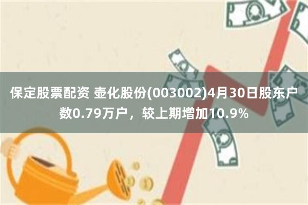保定股票配资 壶化股份(003002)4月30日股东户数0.79万户，较上期增加10.9%
