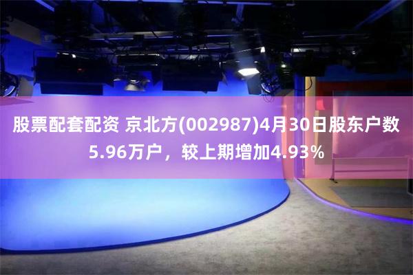 股票配套配资 京北方(002987)4月30日股东户数5.96万户，较上期增加4.93%