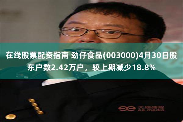 在线股票配资指南 劲仔食品(003000)4月30日股东户数2.42万户，较上期减少18.8%