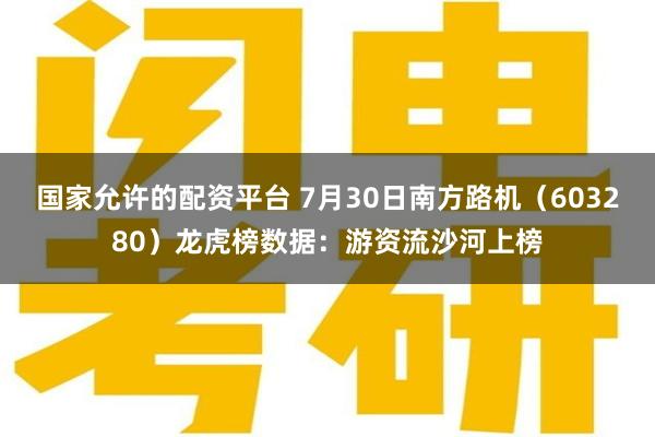 国家允许的配资平台 7月30日南方路机（603280）龙虎榜数据：游资流沙河上榜