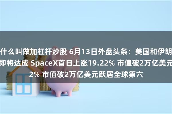 什么叫做加杠杆炒股 6月13日外盘头条：美国和伊朗暗示和平协议即将达成 SpaceX首日上涨19.22% 市值破2万亿美元跃居全球第六