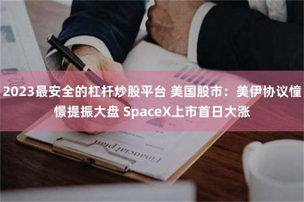 2023最安全的杠杆炒股平台 美国股市：美伊协议憧憬提振大盘 SpaceX上市首日大涨