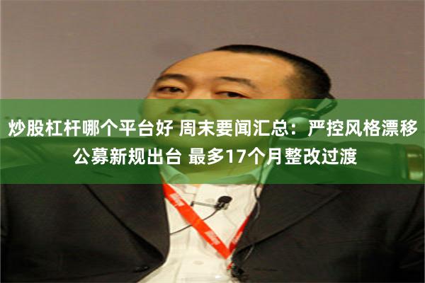 炒股杠杆哪个平台好 周末要闻汇总：严控风格漂移 公募新规出台 最多17个月整改过渡