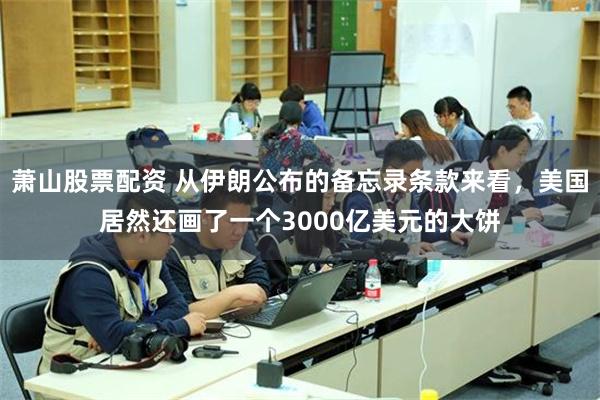 萧山股票配资 从伊朗公布的备忘录条款来看，美国居然还画了一个3000亿美元的大饼