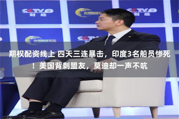 期权配资线上 四天三连暴击，印度3名船员惨死！美国背刺盟友，莫迪却一声不吭