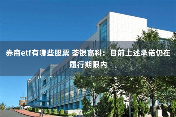 券商etf有哪些股票 荃银高科：目前上述承诺仍在履行期限内