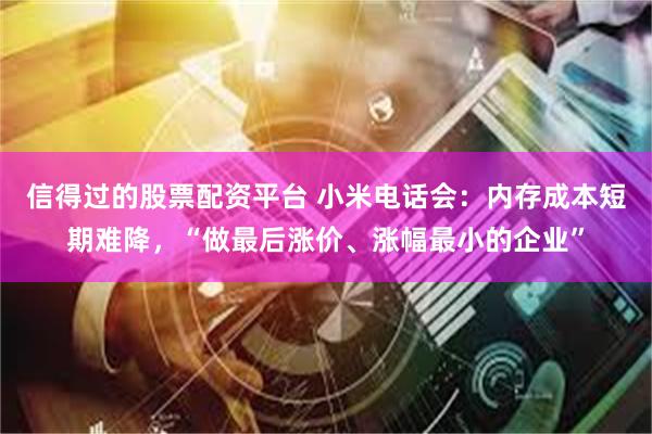 信得过的股票配资平台 小米电话会：内存成本短期难降，“做最后涨价、涨幅最小的企业”