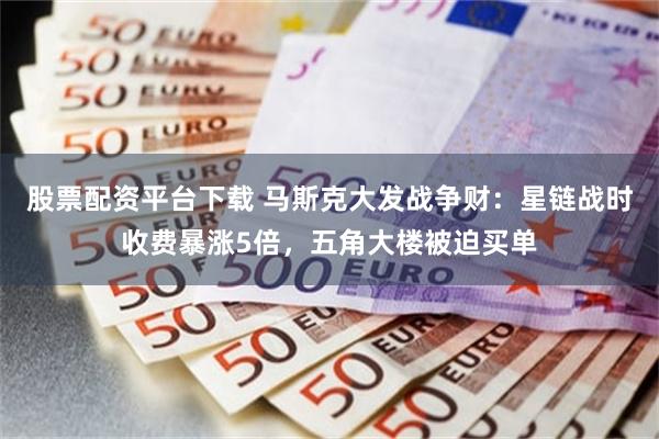 股票配资平台下载 马斯克大发战争财：星链战时收费暴涨5倍，五角大楼被迫买单