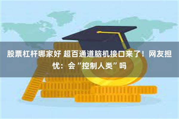 股票杠杆哪家好 超百通道脑机接口来了！网友担忧：会“控制人类”吗