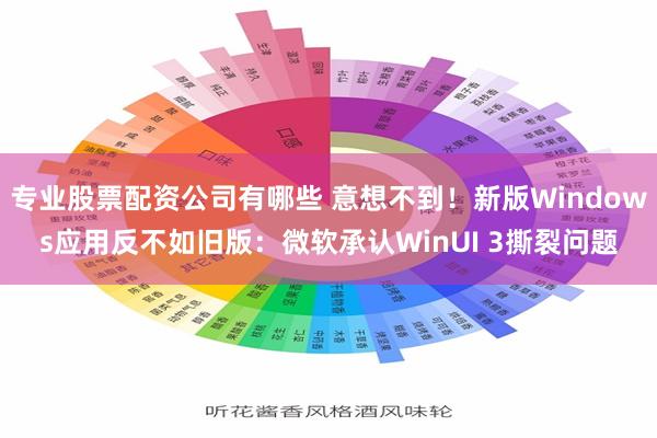 专业股票配资公司有哪些 意想不到！新版Windows应用反不如旧版：微软承认WinUI 3撕裂问题