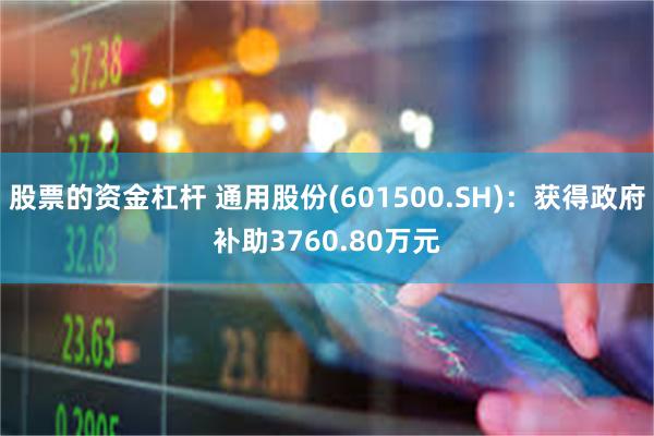 股票的资金杠杆 通用股份(601500.SH)：获得政府补助3760.80万元