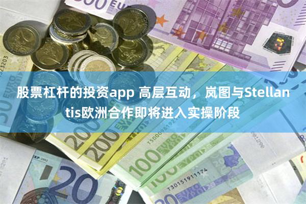 股票杠杆的投资app 高层互动，岚图与Stellantis欧洲合作即将进入实操阶段