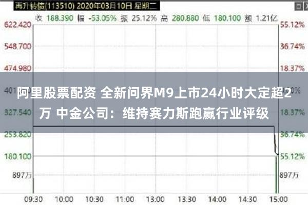 阿里股票配资 全新问界M9上市24小时大定超2万 中金公司：维持赛力斯跑赢行业评级