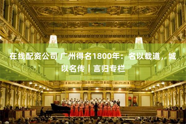 在线配资公司 广州得名1800年：名以载道，城以名传｜言归专栏
