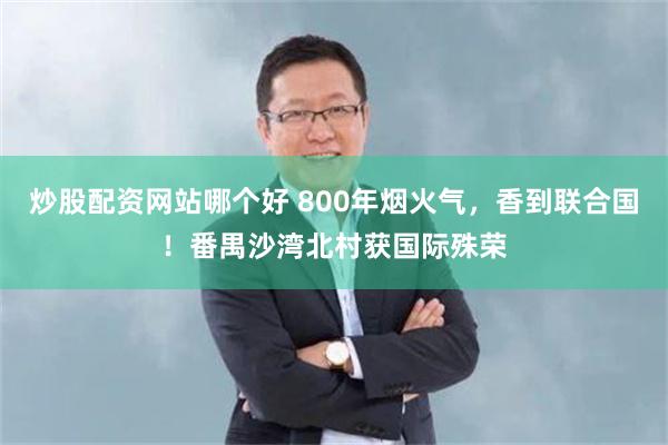 炒股配资网站哪个好 800年烟火气，香到联合国！番禺沙湾北村获国际殊荣