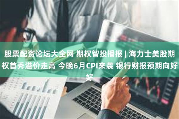 股票配资论坛大全网 期权智投播报 | 海力士美股期权首秀溢价走高 今晚6月CPI来袭 银行财报预期向好