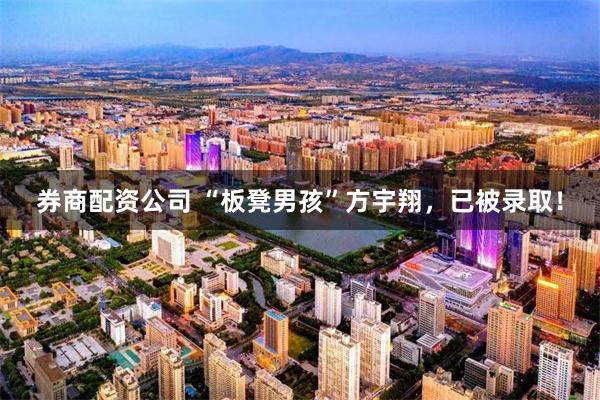 券商配资公司 “板凳男孩”方宇翔，已被录取！