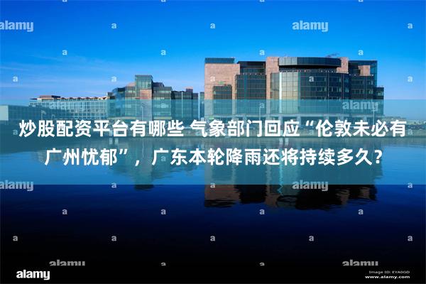 炒股配资平台有哪些 气象部门回应“伦敦未必有广州忧郁”，广东本轮降雨还将持续多久？