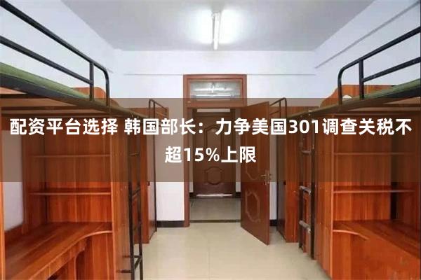 配资平台选择 韩国部长：力争美国301调查关税不超15%上限