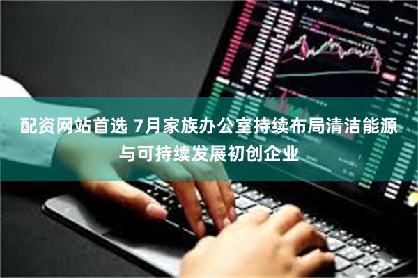 配资网站首选 7月家族办公室持续布局清洁能源与可持续发展初创企业