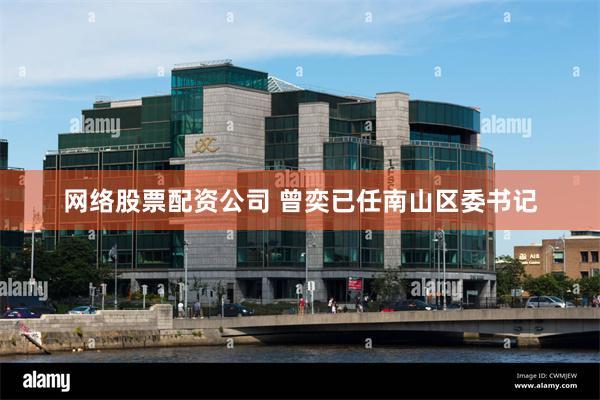 网络股票配资公司 曾奕已任南山区委书记