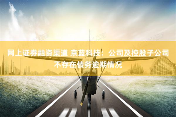 网上证劵融资渠道 京蓝科技：公司及控股子公司不存在债务逾期情况