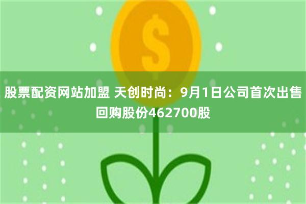 股票配资网站加盟 天创时尚：9月1日公司首次出售回购股份462700股